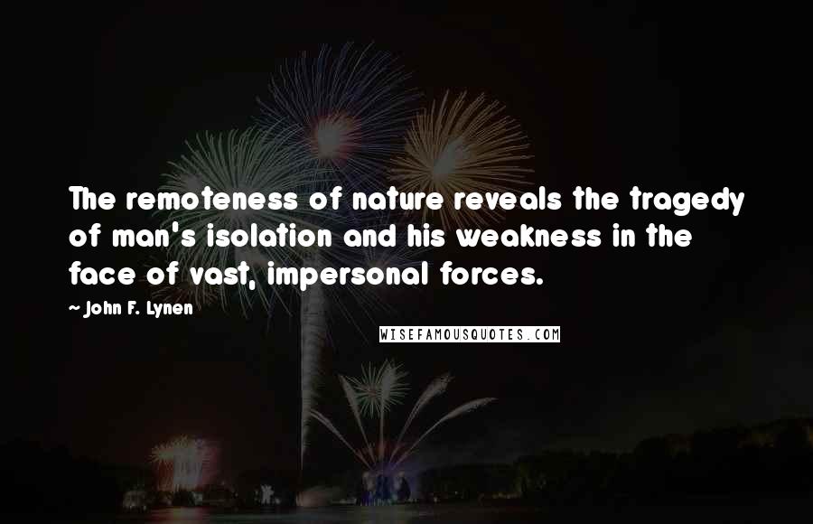 John F. Lynen Quotes: The remoteness of nature reveals the tragedy of man's isolation and his weakness in the face of vast, impersonal forces.