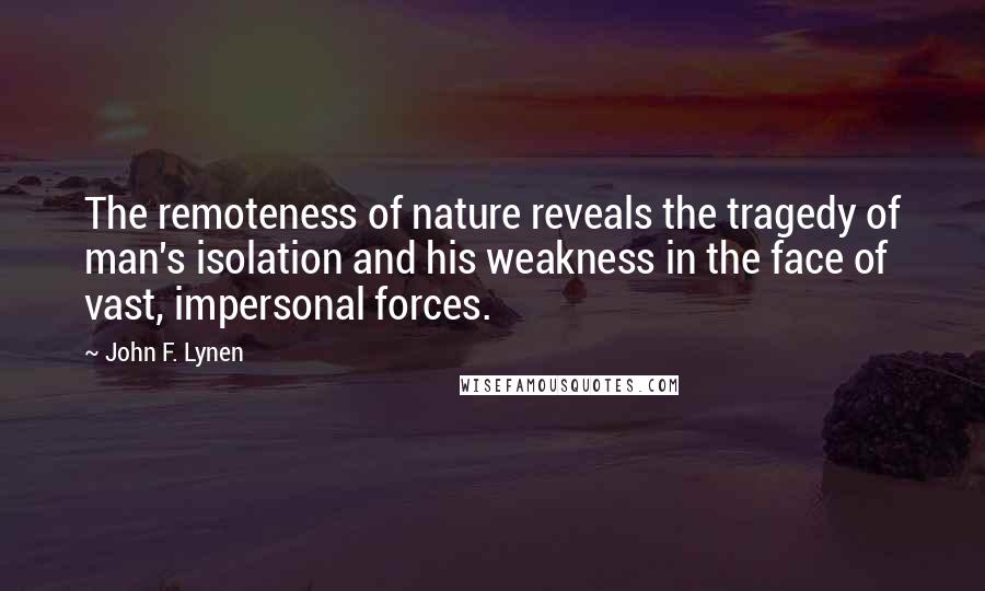 John F. Lynen Quotes: The remoteness of nature reveals the tragedy of man's isolation and his weakness in the face of vast, impersonal forces.
