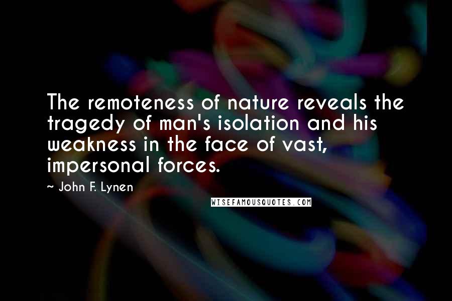 John F. Lynen Quotes: The remoteness of nature reveals the tragedy of man's isolation and his weakness in the face of vast, impersonal forces.