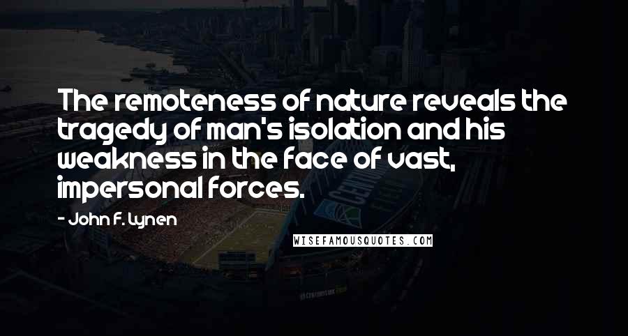 John F. Lynen Quotes: The remoteness of nature reveals the tragedy of man's isolation and his weakness in the face of vast, impersonal forces.