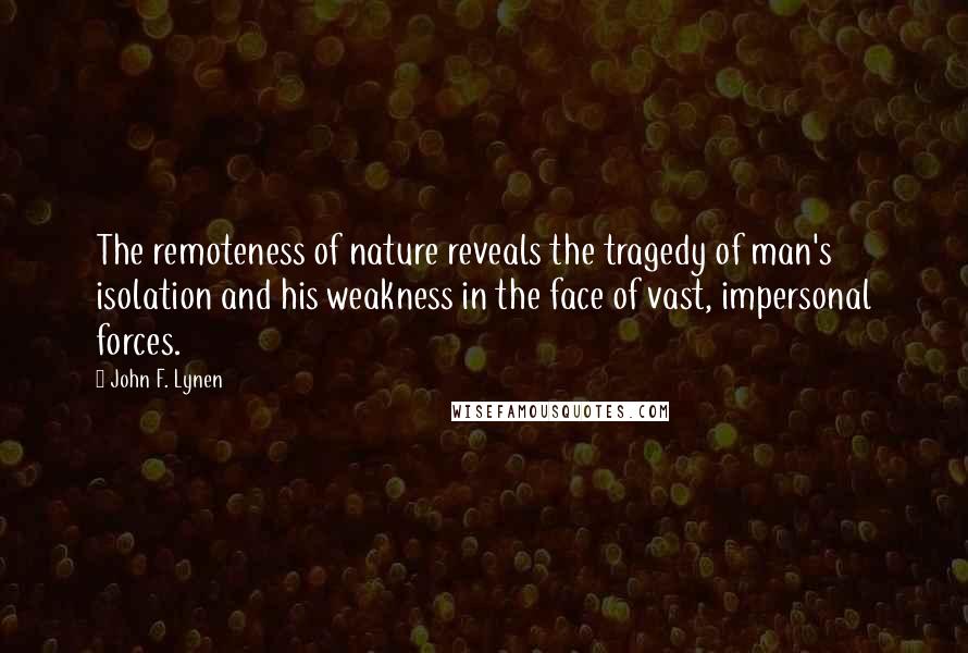 John F. Lynen Quotes: The remoteness of nature reveals the tragedy of man's isolation and his weakness in the face of vast, impersonal forces.
