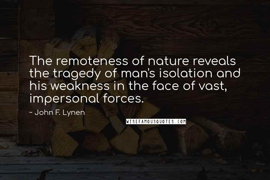 John F. Lynen Quotes: The remoteness of nature reveals the tragedy of man's isolation and his weakness in the face of vast, impersonal forces.