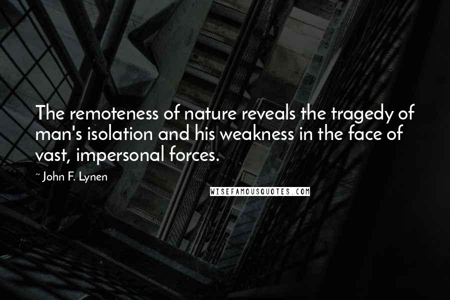 John F. Lynen Quotes: The remoteness of nature reveals the tragedy of man's isolation and his weakness in the face of vast, impersonal forces.