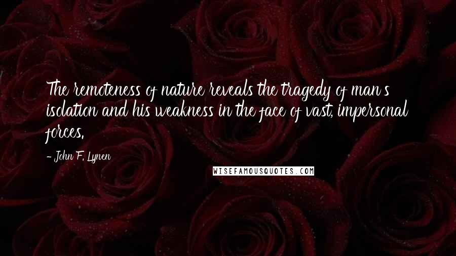John F. Lynen Quotes: The remoteness of nature reveals the tragedy of man's isolation and his weakness in the face of vast, impersonal forces.