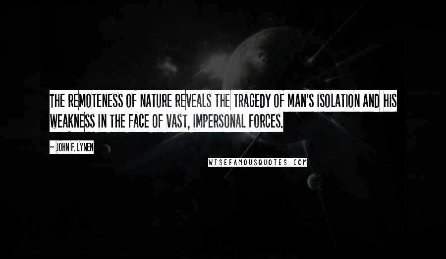 John F. Lynen Quotes: The remoteness of nature reveals the tragedy of man's isolation and his weakness in the face of vast, impersonal forces.