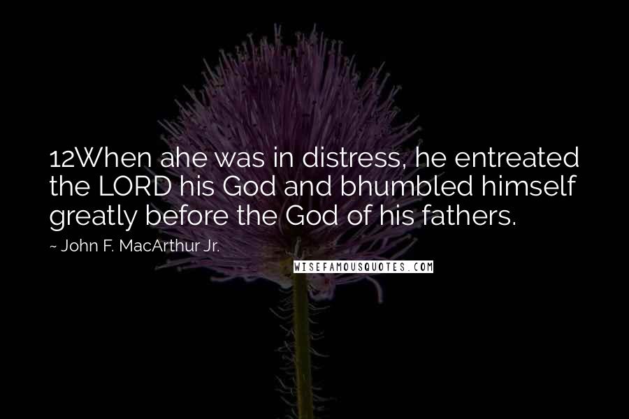 John F. MacArthur Jr. Quotes: 12When ahe was in distress, he entreated the LORD his God and bhumbled himself greatly before the God of his fathers.