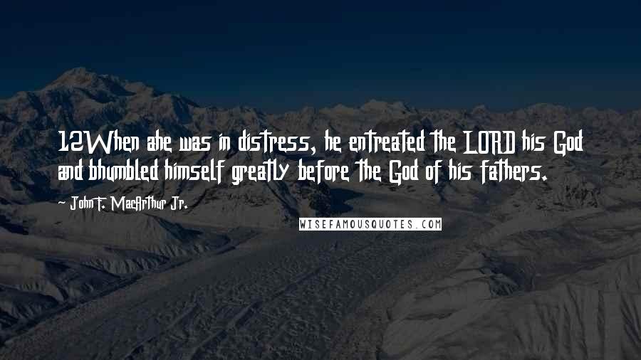 John F. MacArthur Jr. Quotes: 12When ahe was in distress, he entreated the LORD his God and bhumbled himself greatly before the God of his fathers.