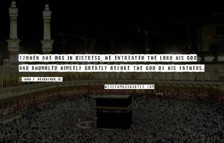 John F. MacArthur Jr. Quotes: 12When ahe was in distress, he entreated the LORD his God and bhumbled himself greatly before the God of his fathers.