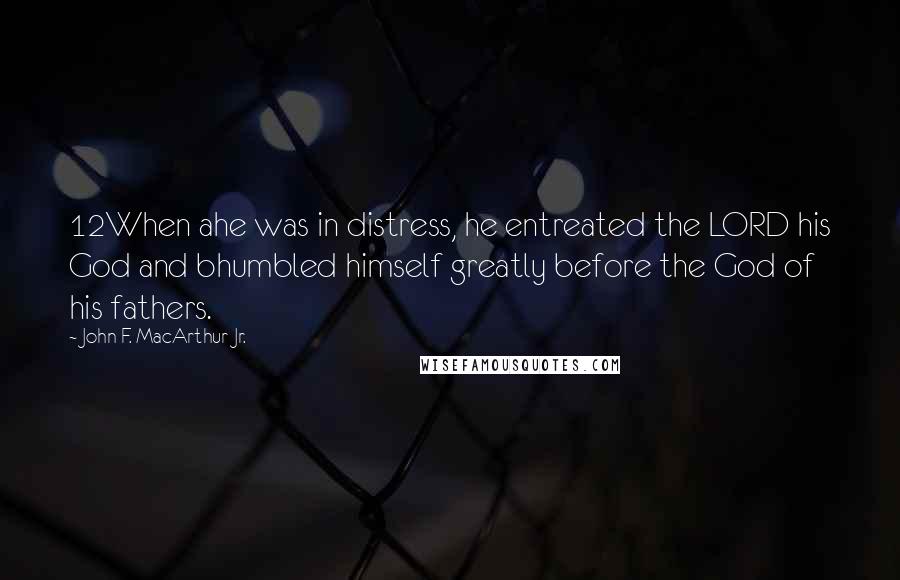 John F. MacArthur Jr. Quotes: 12When ahe was in distress, he entreated the LORD his God and bhumbled himself greatly before the God of his fathers.