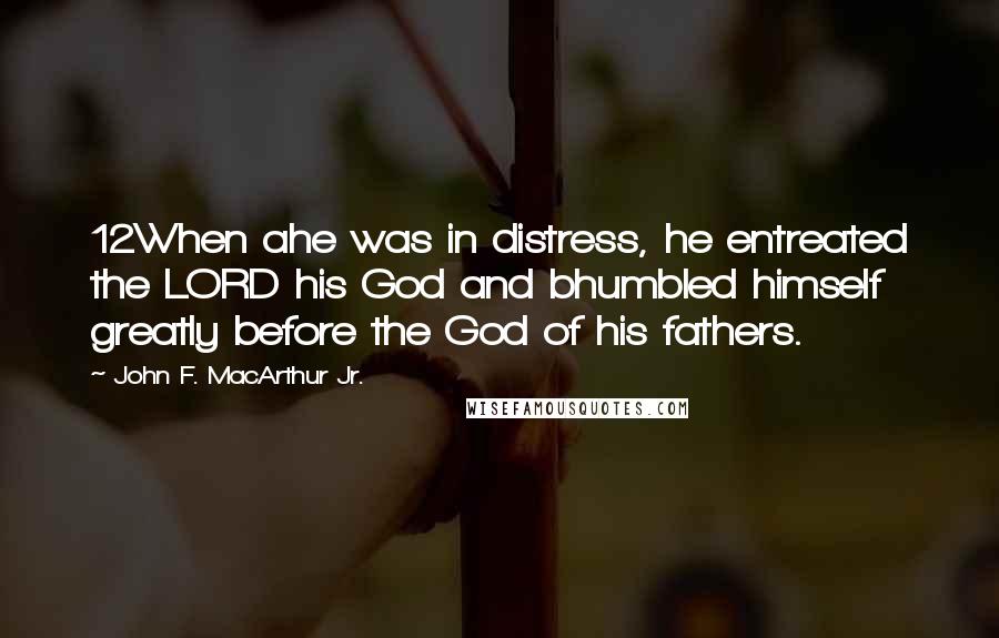 John F. MacArthur Jr. Quotes: 12When ahe was in distress, he entreated the LORD his God and bhumbled himself greatly before the God of his fathers.