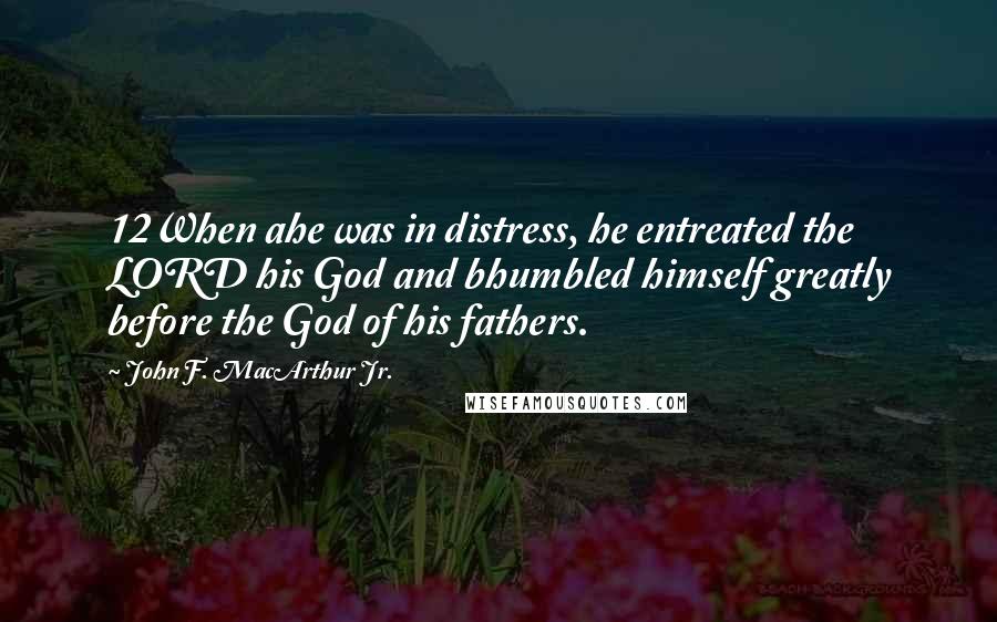 John F. MacArthur Jr. Quotes: 12When ahe was in distress, he entreated the LORD his God and bhumbled himself greatly before the God of his fathers.