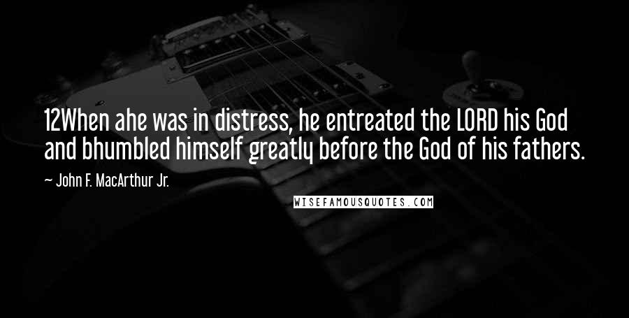 John F. MacArthur Jr. Quotes: 12When ahe was in distress, he entreated the LORD his God and bhumbled himself greatly before the God of his fathers.