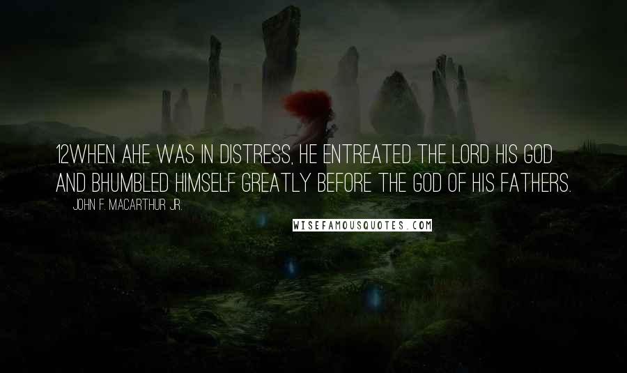 John F. MacArthur Jr. Quotes: 12When ahe was in distress, he entreated the LORD his God and bhumbled himself greatly before the God of his fathers.