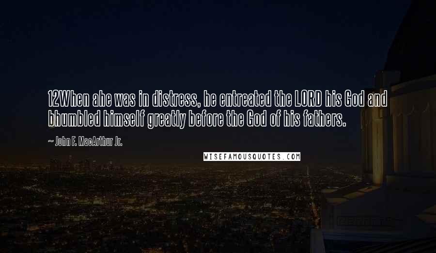 John F. MacArthur Jr. Quotes: 12When ahe was in distress, he entreated the LORD his God and bhumbled himself greatly before the God of his fathers.