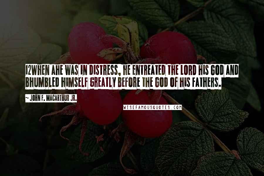 John F. MacArthur Jr. Quotes: 12When ahe was in distress, he entreated the LORD his God and bhumbled himself greatly before the God of his fathers.