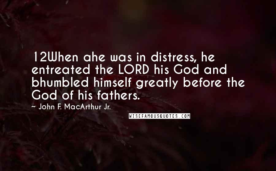 John F. MacArthur Jr. Quotes: 12When ahe was in distress, he entreated the LORD his God and bhumbled himself greatly before the God of his fathers.