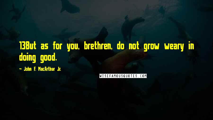 John F. MacArthur Jr. Quotes: 13But as for you, brethren, do not grow weary in doing good.