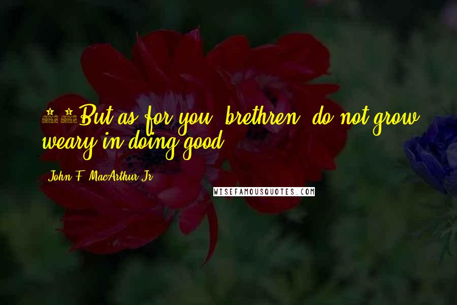 John F. MacArthur Jr. Quotes: 13But as for you, brethren, do not grow weary in doing good.