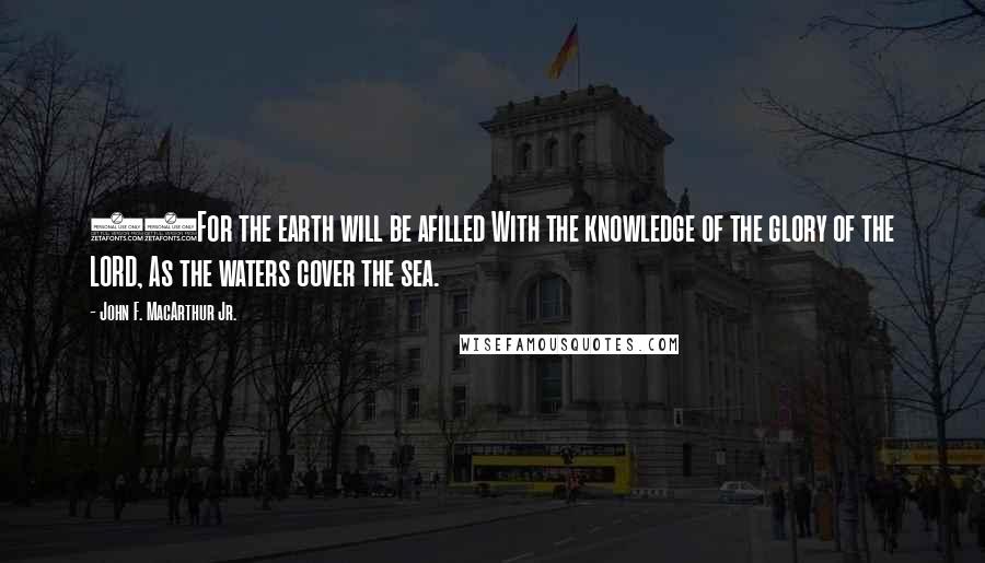 John F. MacArthur Jr. Quotes: 14For the earth will be afilled With the knowledge of the glory of the LORD, As the waters cover the sea.