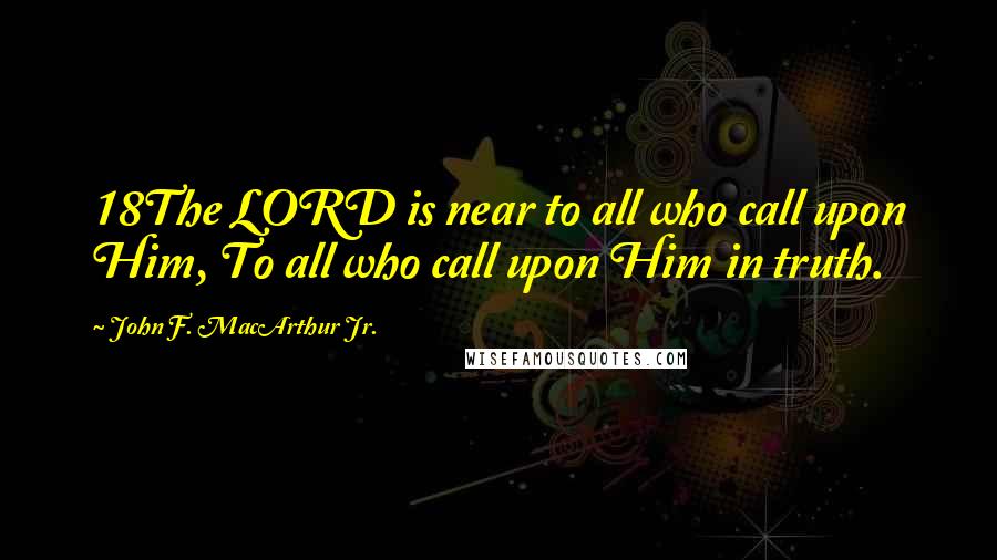 John F. MacArthur Jr. Quotes: 18The LORD is near to all who call upon Him, To all who call upon Him in truth.
