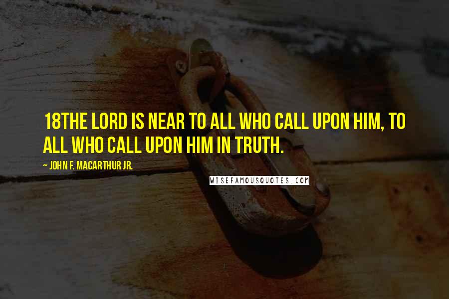 John F. MacArthur Jr. Quotes: 18The LORD is near to all who call upon Him, To all who call upon Him in truth.