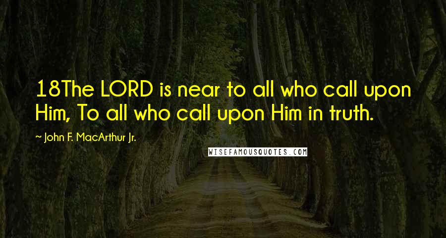 John F. MacArthur Jr. Quotes: 18The LORD is near to all who call upon Him, To all who call upon Him in truth.