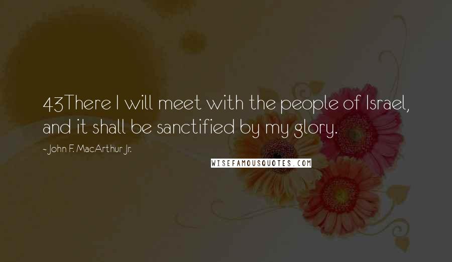 John F. MacArthur Jr. Quotes: 43There I will meet with the people of Israel, and it shall be sanctified by my glory.