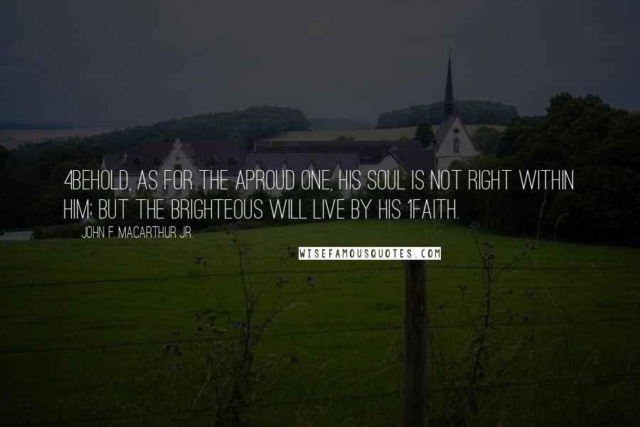 John F. MacArthur Jr. Quotes: 4Behold, as for the aproud one, His soul is not right within him; But the brighteous will live by his 1faith.