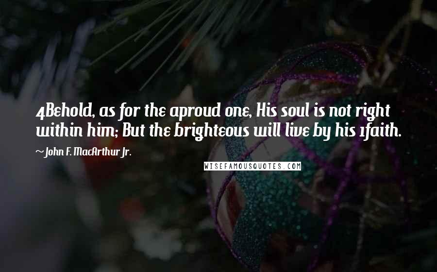 John F. MacArthur Jr. Quotes: 4Behold, as for the aproud one, His soul is not right within him; But the brighteous will live by his 1faith.