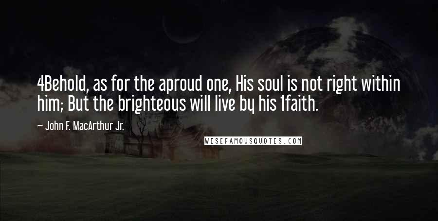 John F. MacArthur Jr. Quotes: 4Behold, as for the aproud one, His soul is not right within him; But the brighteous will live by his 1faith.