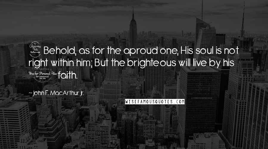 John F. MacArthur Jr. Quotes: 4Behold, as for the aproud one, His soul is not right within him; But the brighteous will live by his 1faith.