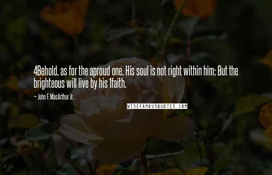 John F. MacArthur Jr. Quotes: 4Behold, as for the aproud one, His soul is not right within him; But the brighteous will live by his 1faith.