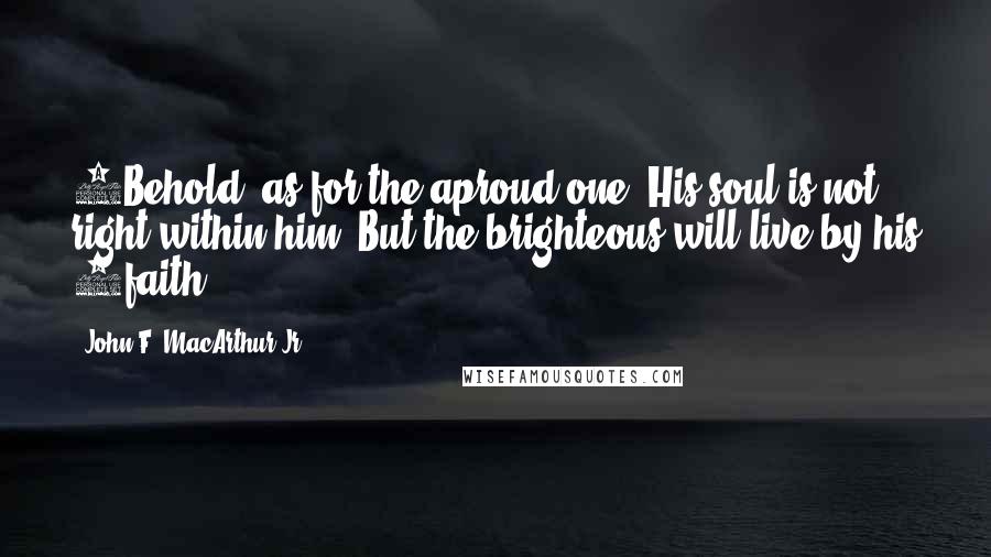 John F. MacArthur Jr. Quotes: 4Behold, as for the aproud one, His soul is not right within him; But the brighteous will live by his 1faith.