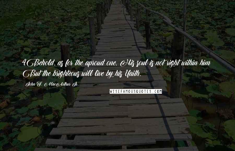 John F. MacArthur Jr. Quotes: 4Behold, as for the aproud one, His soul is not right within him; But the brighteous will live by his 1faith.