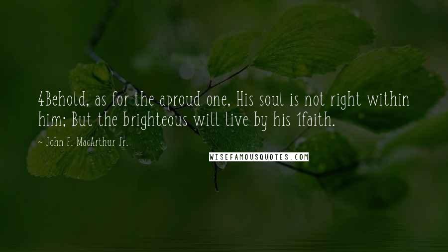 John F. MacArthur Jr. Quotes: 4Behold, as for the aproud one, His soul is not right within him; But the brighteous will live by his 1faith.