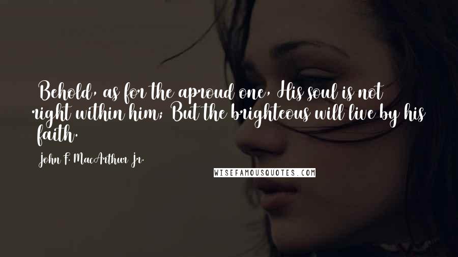 John F. MacArthur Jr. Quotes: 4Behold, as for the aproud one, His soul is not right within him; But the brighteous will live by his 1faith.