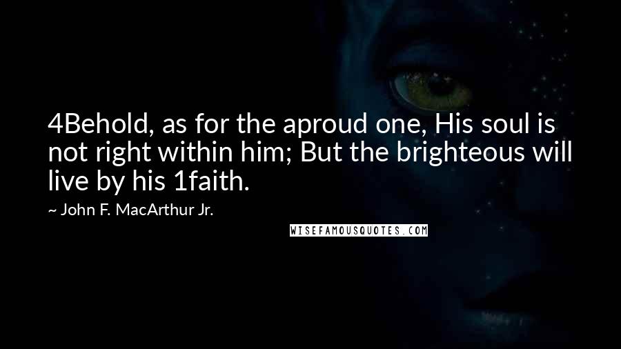 John F. MacArthur Jr. Quotes: 4Behold, as for the aproud one, His soul is not right within him; But the brighteous will live by his 1faith.