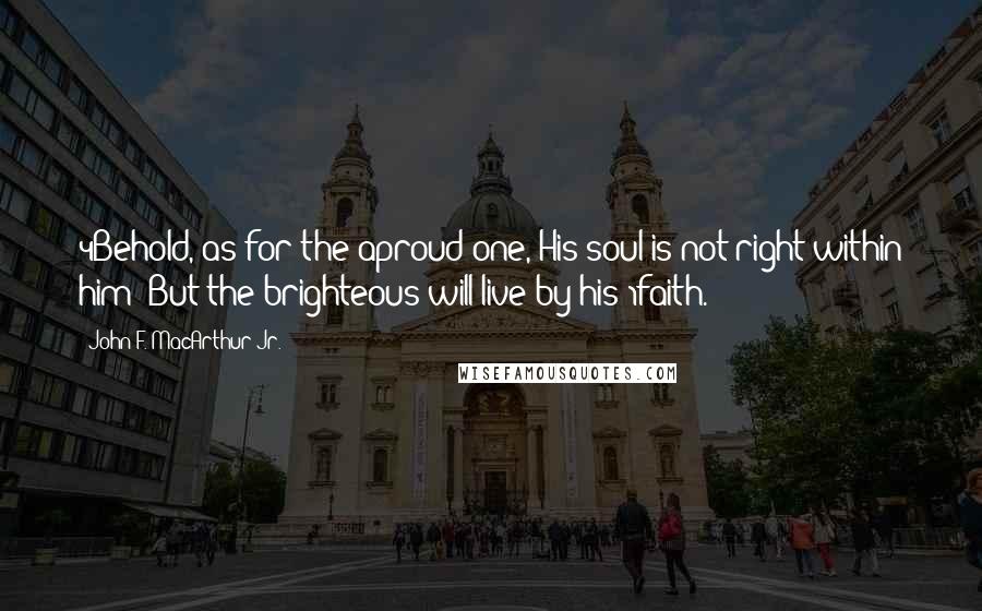 John F. MacArthur Jr. Quotes: 4Behold, as for the aproud one, His soul is not right within him; But the brighteous will live by his 1faith.