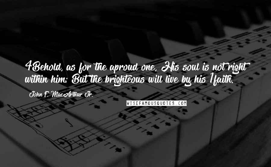 John F. MacArthur Jr. Quotes: 4Behold, as for the aproud one, His soul is not right within him; But the brighteous will live by his 1faith.