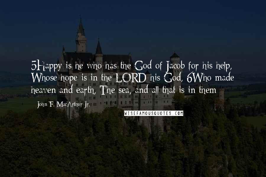 John F. MacArthur Jr. Quotes: 5Happy is he who has the God of Jacob for his help, Whose hope is in the LORD his God, 6Who made heaven and earth, The sea, and all that is in them;