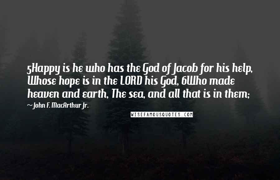 John F. MacArthur Jr. Quotes: 5Happy is he who has the God of Jacob for his help, Whose hope is in the LORD his God, 6Who made heaven and earth, The sea, and all that is in them;