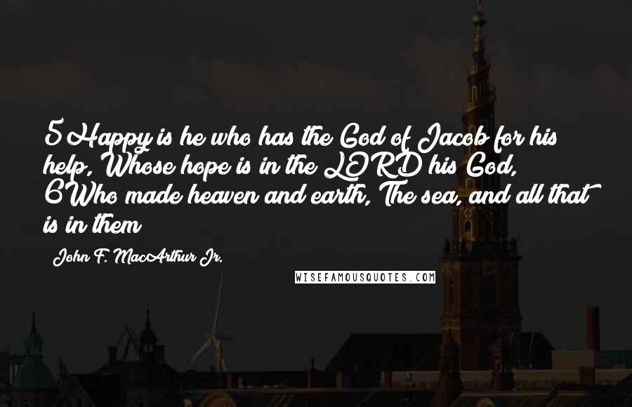 John F. MacArthur Jr. Quotes: 5Happy is he who has the God of Jacob for his help, Whose hope is in the LORD his God, 6Who made heaven and earth, The sea, and all that is in them;