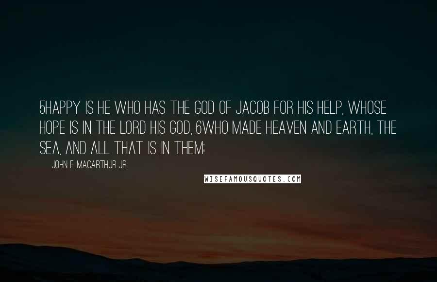 John F. MacArthur Jr. Quotes: 5Happy is he who has the God of Jacob for his help, Whose hope is in the LORD his God, 6Who made heaven and earth, The sea, and all that is in them;