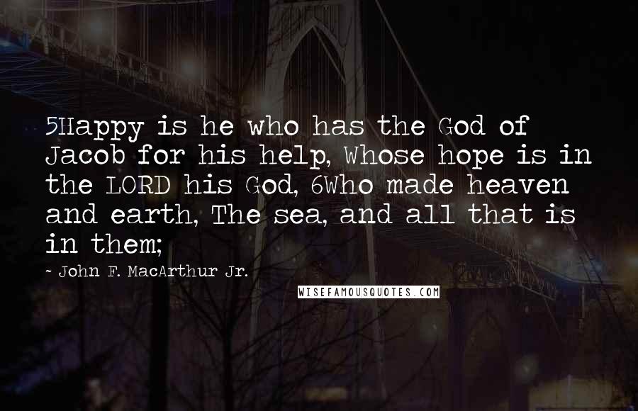 John F. MacArthur Jr. Quotes: 5Happy is he who has the God of Jacob for his help, Whose hope is in the LORD his God, 6Who made heaven and earth, The sea, and all that is in them;