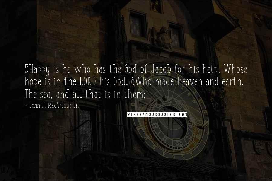 John F. MacArthur Jr. Quotes: 5Happy is he who has the God of Jacob for his help, Whose hope is in the LORD his God, 6Who made heaven and earth, The sea, and all that is in them;