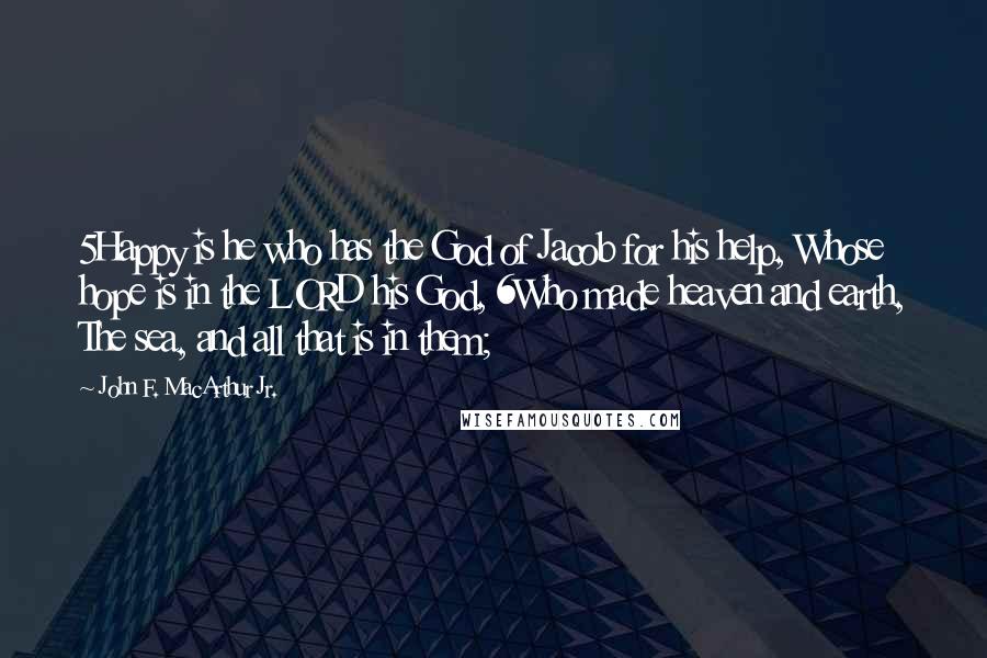 John F. MacArthur Jr. Quotes: 5Happy is he who has the God of Jacob for his help, Whose hope is in the LORD his God, 6Who made heaven and earth, The sea, and all that is in them;