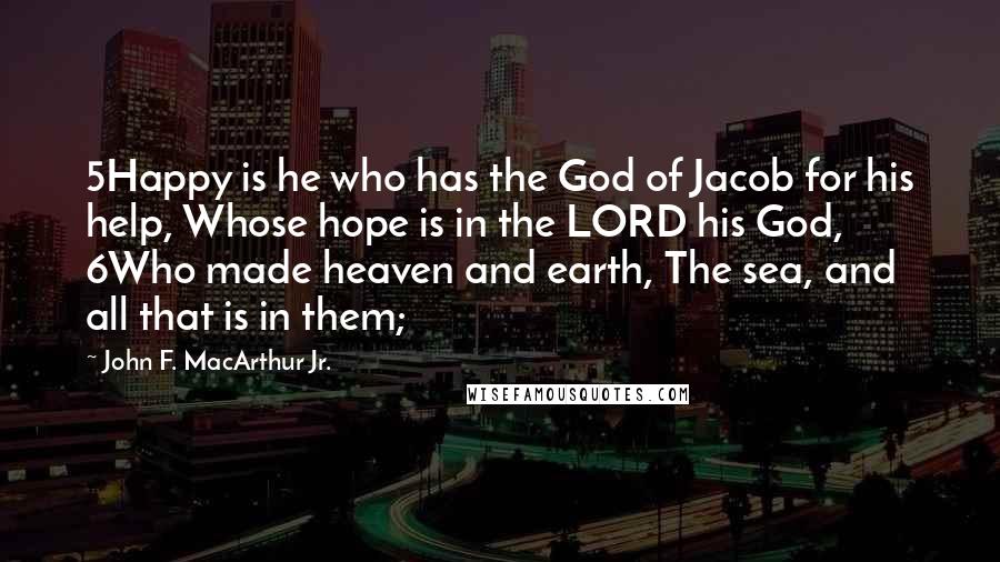 John F. MacArthur Jr. Quotes: 5Happy is he who has the God of Jacob for his help, Whose hope is in the LORD his God, 6Who made heaven and earth, The sea, and all that is in them;