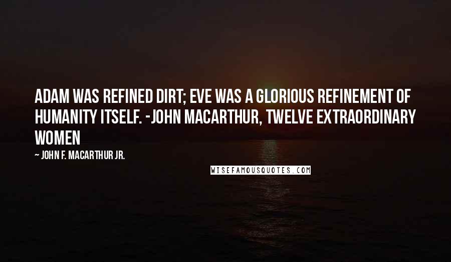 John F. MacArthur Jr. Quotes: Adam was refined dirt; Eve was a glorious refinement of humanity itself. -John MacArthur, Twelve Extraordinary Women