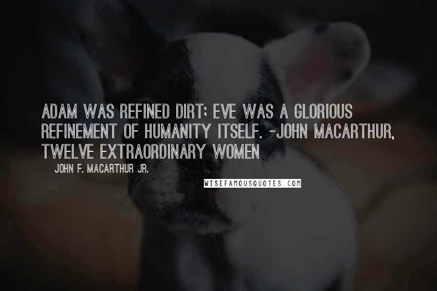 John F. MacArthur Jr. Quotes: Adam was refined dirt; Eve was a glorious refinement of humanity itself. -John MacArthur, Twelve Extraordinary Women