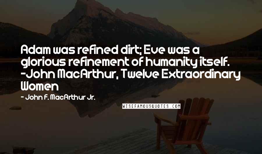 John F. MacArthur Jr. Quotes: Adam was refined dirt; Eve was a glorious refinement of humanity itself. -John MacArthur, Twelve Extraordinary Women